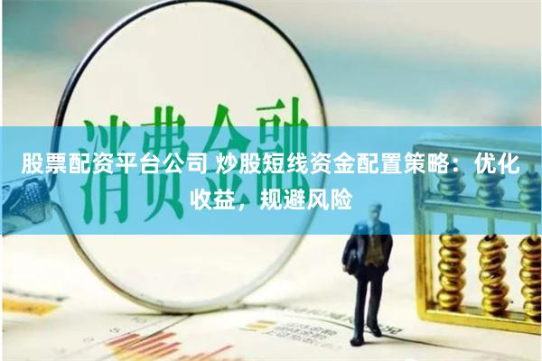 股票配资平台公司 炒股短线资金配置策略：优化收益，规避风险