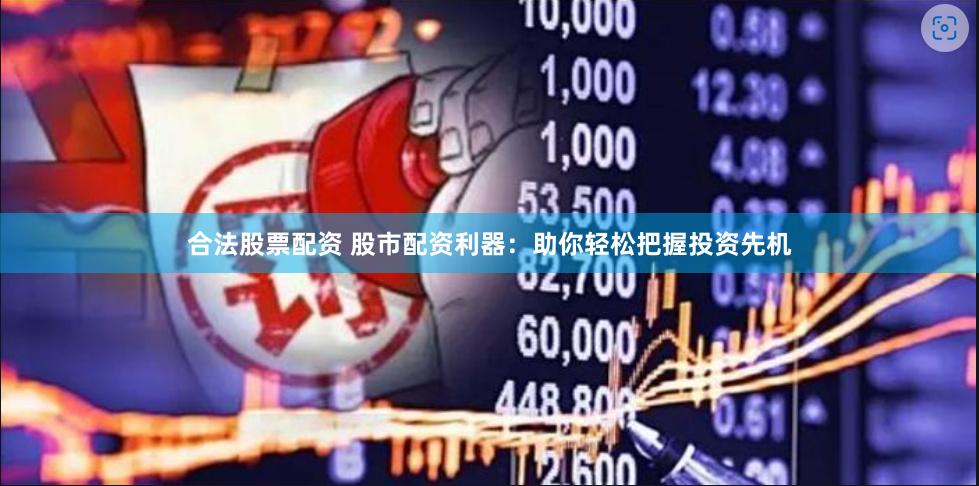合法股票配资 股市配资利器：助你轻松把握投资先机