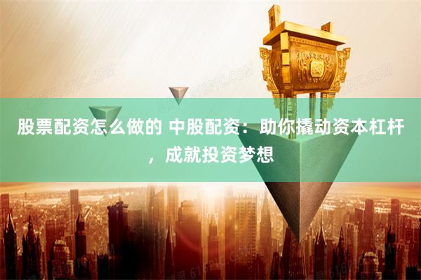 股票配资怎么做的 中股配资：助你撬动资本杠杆，成就投资梦想