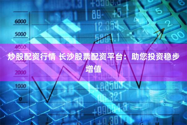 炒股配资行情 长沙股票配资平台：助您投资稳步增值