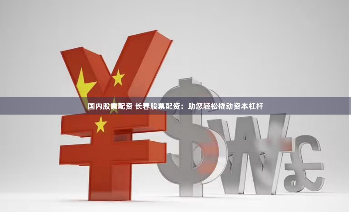 国内股票配资 长春股票配资：助您轻松撬动资本杠杆