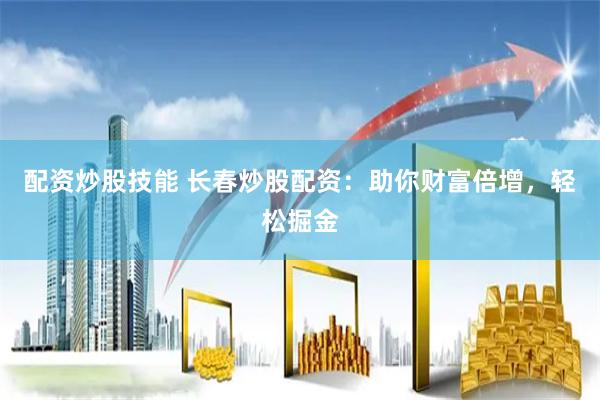 配资炒股技能 长春炒股配资：助你财富倍增，轻松掘金