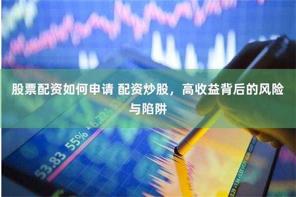 股票配资如何申请 配资炒股，高收益背后的风险与陷阱