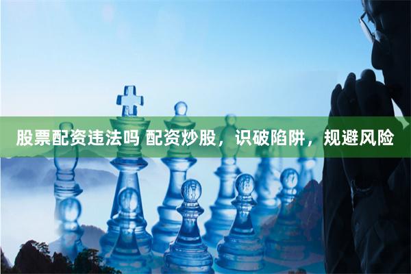 股票配资违法吗 配资炒股，识破陷阱，规避风险