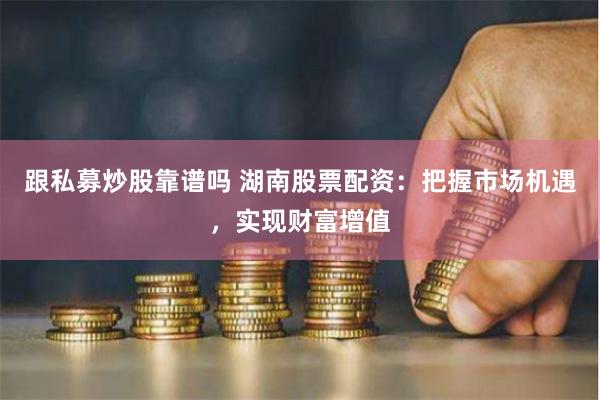 跟私募炒股靠谱吗 湖南股票配资：把握市场机遇，实现财富增值