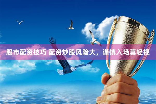 股市配资技巧 配资炒股风险大，谨慎入场莫轻视