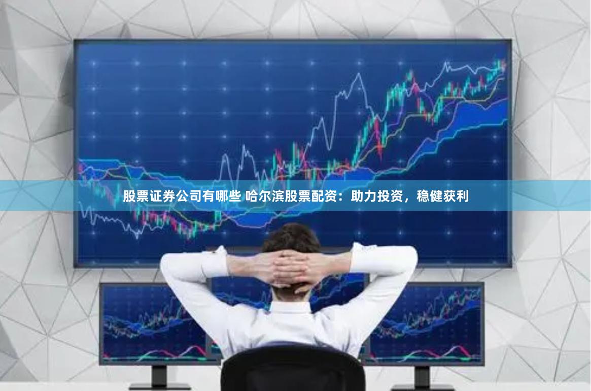 股票证券公司有哪些 哈尔滨股票配资：助力投资，稳健获利