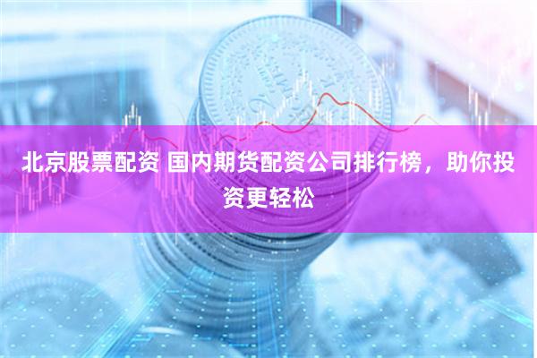 北京股票配资 国内期货配资公司排行榜，助你投资更轻松