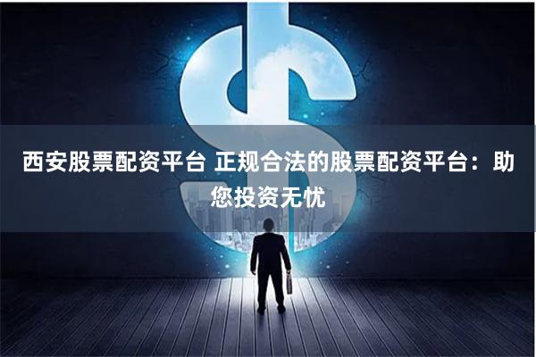 西安股票配资平台 正规合法的股票配资平台：助您投资无忧