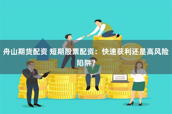 舟山期货配资 短期股票配资：快速获利还是高风险陷阱？