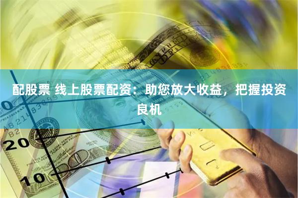 配股票 线上股票配资：助您放大收益，把握投资良机
