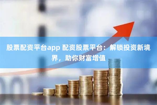 股票配资平台app 配资股票平台：解锁投资新境界，助你财富增值