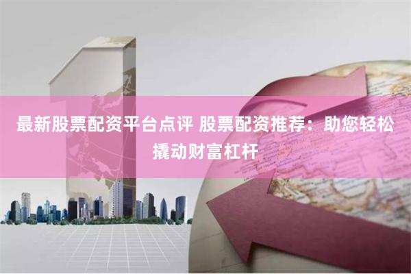 最新股票配资平台点评 股票配资推荐：助您轻松撬动财富杠杆