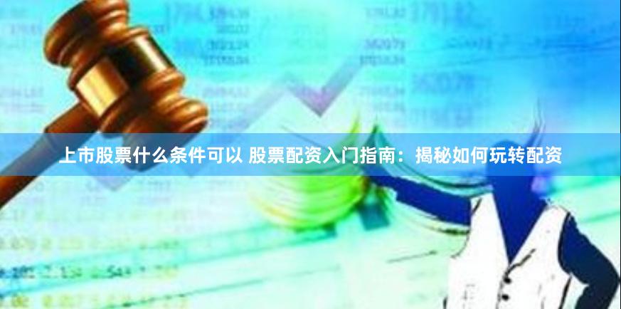 上市股票什么条件可以 股票配资入门指南：揭秘如何玩转配资