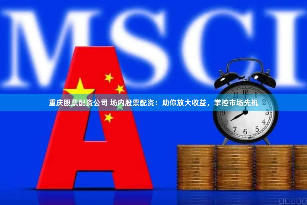 重庆股票配资公司 场内股票配资：助你放大收益，掌控市场先机