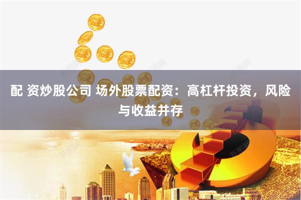 配 资炒股公司 场外股票配资：高杠杆投资，风险与收益并存