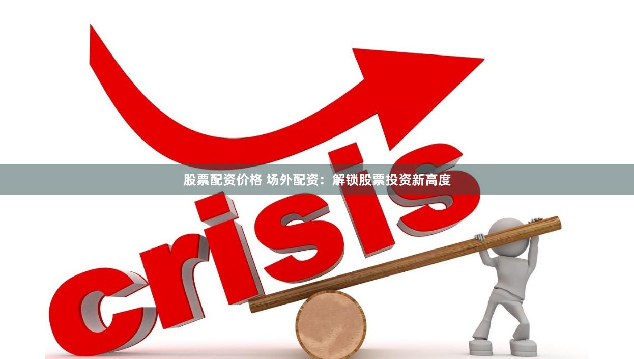 股票配资价格 场外配资：解锁股票投资新高度