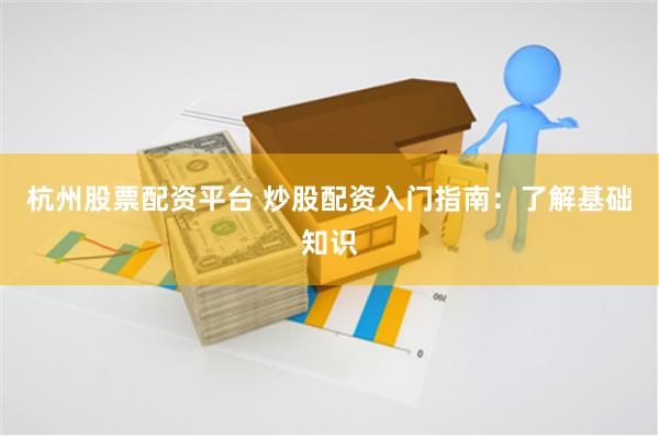 杭州股票配资平台 炒股配资入门指南：了解基础知识