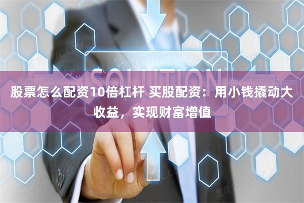 股票怎么配资10倍杠杆 买股配资：用小钱撬动大收益，实现财富增值