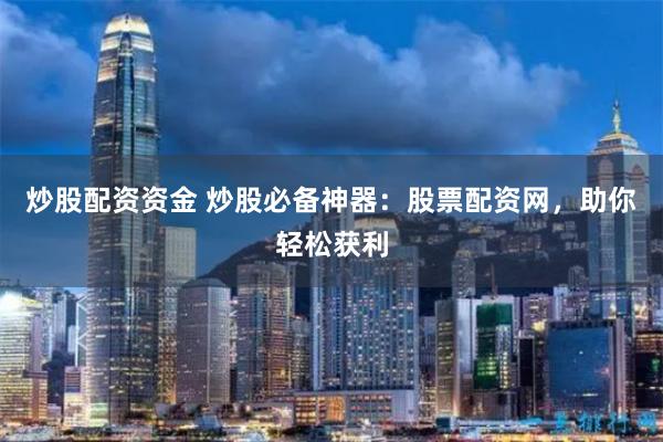 炒股配资资金 炒股必备神器：股票配资网，助你轻松获利