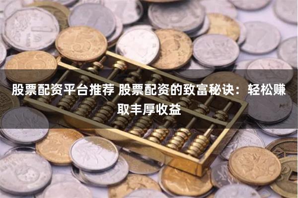 股票配资平台推荐 股票配资的致富秘诀：轻松赚取丰厚收益