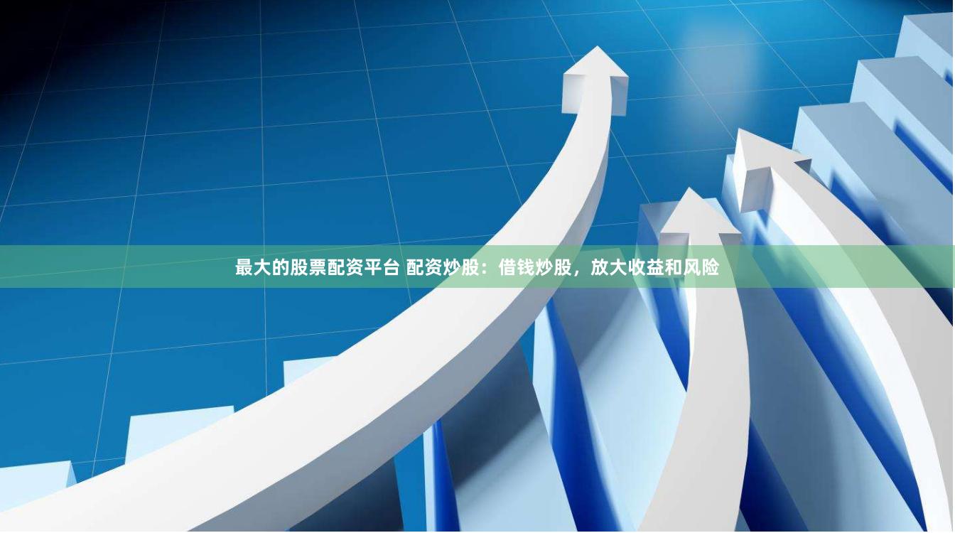最大的股票配资平台 配资炒股：借钱炒股，放大收益和风险