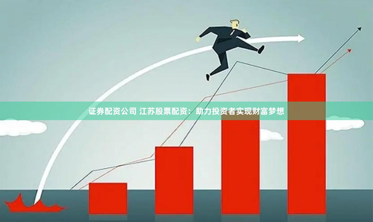 证券配资公司 江苏股票配资：助力投资者实现财富梦想