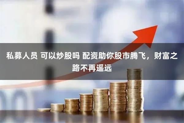 私募人员 可以炒股吗 配资助你股市腾飞，财富之路不再遥远