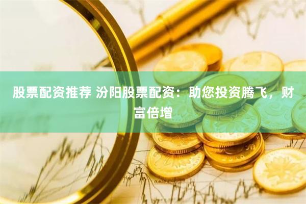 股票配资推荐 汾阳股票配资：助您投资腾飞，财富倍增