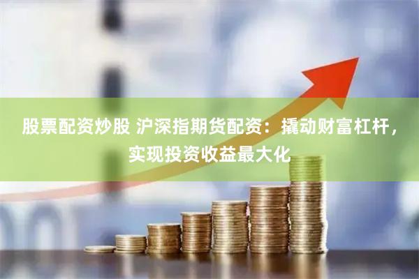 股票配资炒股 沪深指期货配资：撬动财富杠杆，实现投资收益最大化