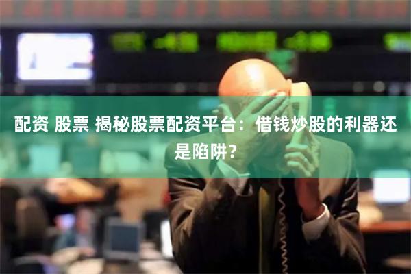 配资 股票 揭秘股票配资平台：借钱炒股的利器还是陷阱？