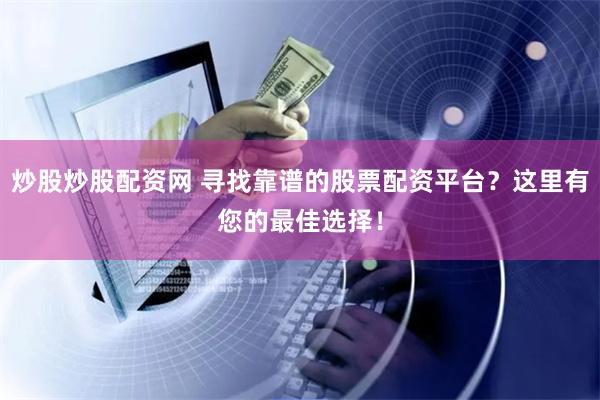 炒股炒股配资网 寻找靠谱的股票配资平台？这里有您的最佳选择！