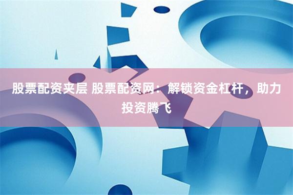 股票配资夹层 股票配资网：解锁资金杠杆，助力投资腾飞