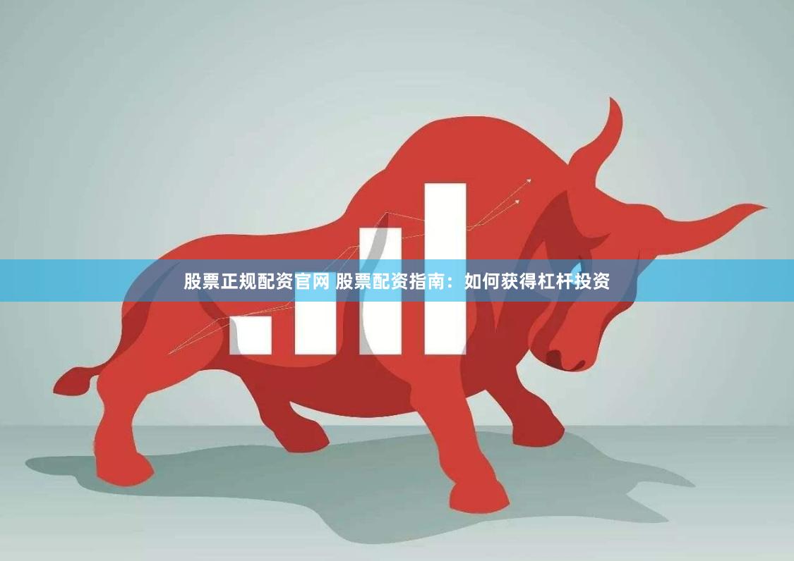 股票正规配资官网 股票配资指南：如何获得杠杆投资