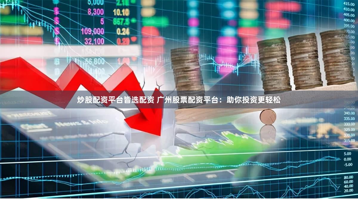 炒股配资平台皆选配资 广州股票配资平台：助你投资更轻松