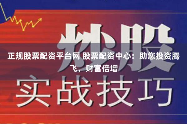 正规股票配资平台网 股票配资中心：助您投资腾飞，财富倍增