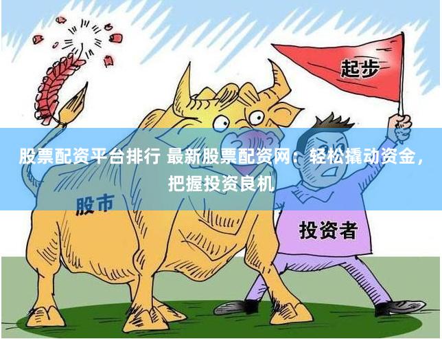 股票配资平台排行 最新股票配资网：轻松撬动资金，把握投资良机
