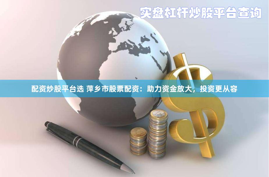 配资炒股平台选 萍乡市股票配资：助力资金放大，投资更从容