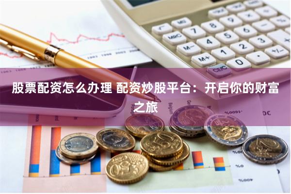 股票配资怎么办理 配资炒股平台：开启你的财富之旅