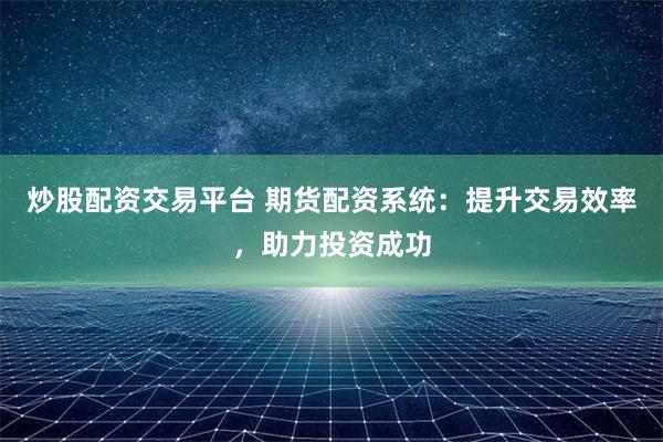炒股配资交易平台 期货配资系统：提升交易效率，助力投资成功