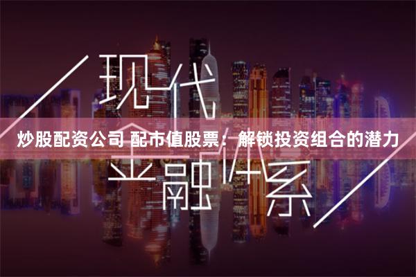 炒股配资公司 配市值股票：解锁投资组合的潜力