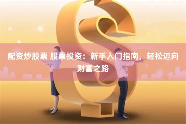 配资炒股票 股票投资：新手入门指南，轻松迈向财富之路
