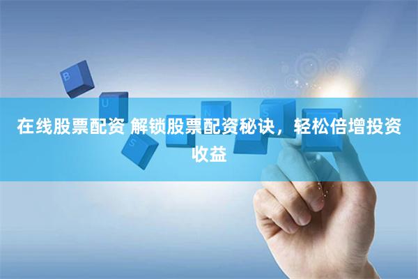 在线股票配资 解锁股票配资秘诀，轻松倍增投资收益