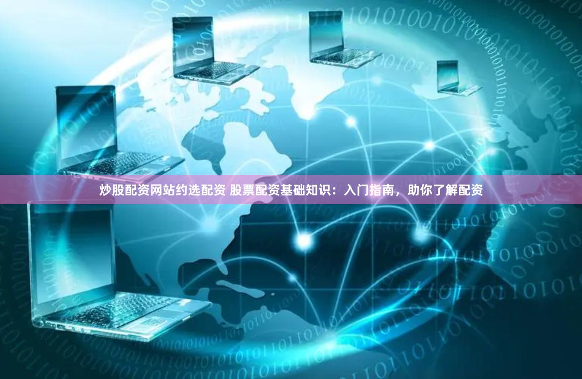 炒股配资网站约选配资 股票配资基础知识：入门指南，助你了解配资