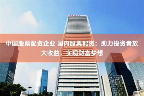 中国股票配资企业 国内股票配资：助力投资者放大收益，实现财富梦想