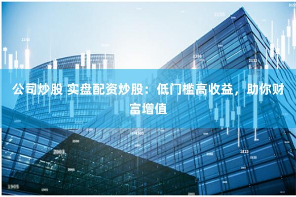 公司炒股 实盘配资炒股：低门槛高收益，助你财富增值